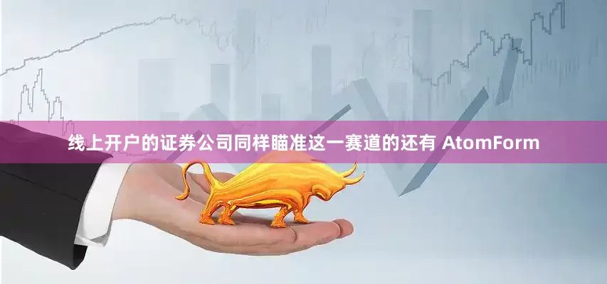 线上开户的证券公司同样瞄准这一赛道的还有 AtomForm