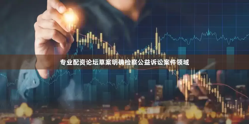 专业配资论坛　　草案明确检察公益诉讼案件领域