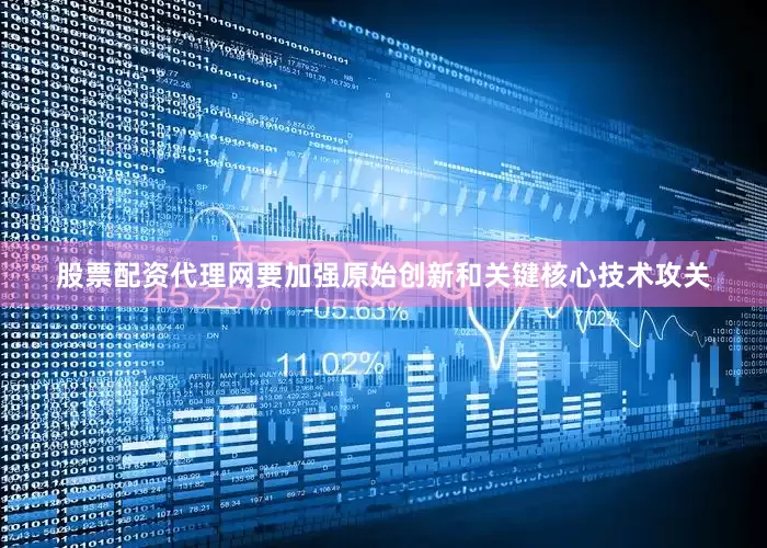股票配资代理网要加强原始创新和关键核心技术攻关