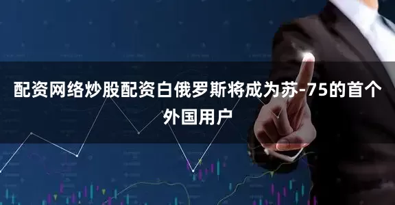 配资网络炒股配资白俄罗斯将成为苏-75的首个外国用户