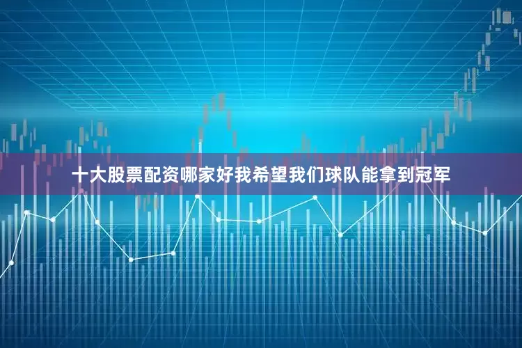 十大股票配资哪家好我希望我们球队能拿到冠军