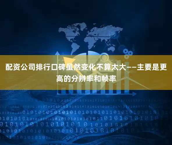 配资公司排行口碑虽然变化不算太大——主要是更高的分辨率和帧率