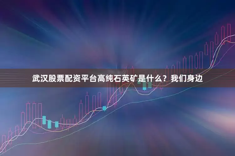 武汉股票配资平台高纯石英矿是什么?我们身边
