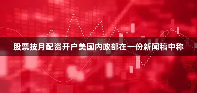 股票按月配资开户美国内政部在一份新闻稿中称