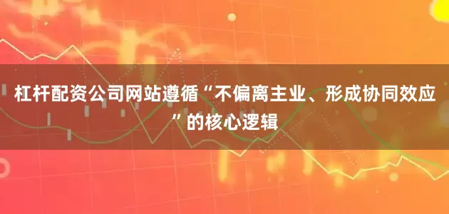 杠杆配资公司网站遵循“不偏离主业、形成协同效应”的核心逻辑