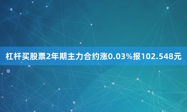 杠杆买股票2年期主力合约涨0.03%报102.548元