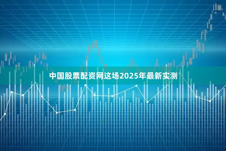 中国股票配资网这场2025年最新实测