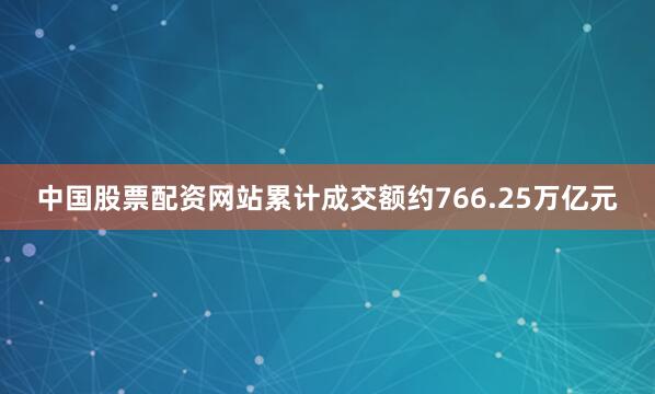 中国股票配资网站累计成交额约766.25万亿元