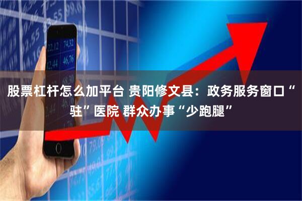 股票杠杆怎么加平台 贵阳修文县：政务服务窗口“驻”医院 群众办事“少跑腿”