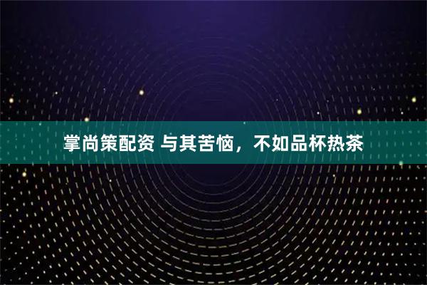 掌尚策配资 与其苦恼，不如品杯热茶