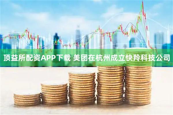 顶益所配资APP下载 美团在杭州成立快羚科技公司