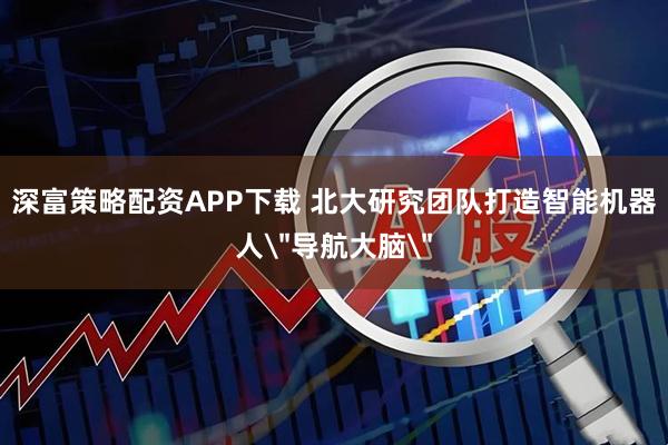 深富策略配资APP下载 北大研究团队打造智能机器人＂导航大脑＂