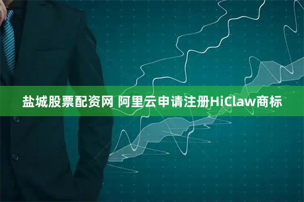 盐城股票配资网 阿里云申请注册HiClaw商标