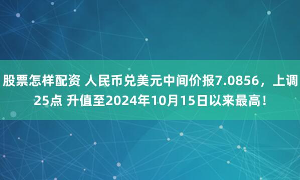 股票怎样配资 人民币兑美元中间价报7.0856，上调25点 升值至2024年10月15日以来最高！