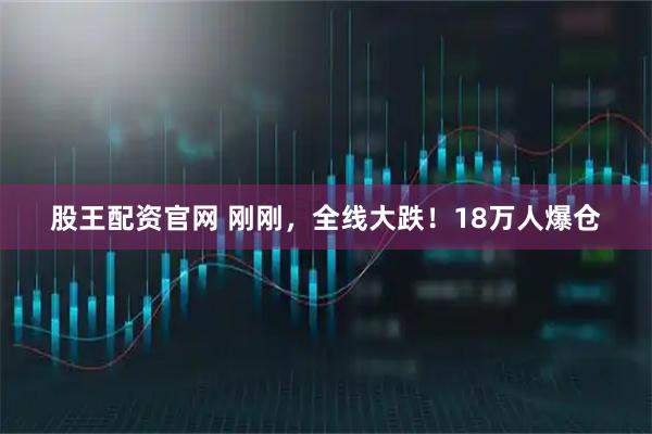 股王配资官网 刚刚，全线大跌！18万人爆仓