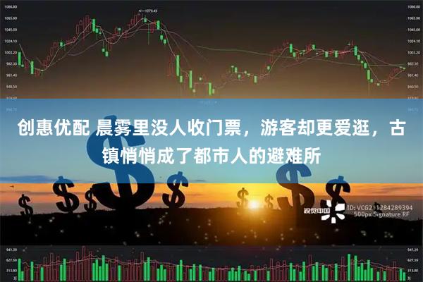 创惠优配 晨雾里没人收门票，游客却更爱逛，古镇悄悄成了都市人的避难所