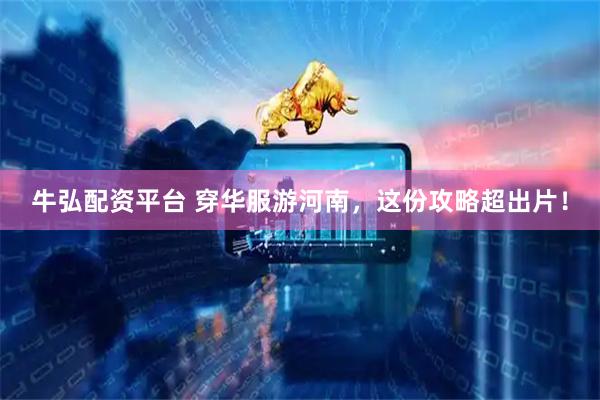 牛弘配资平台 穿华服游河南，这份攻略超出片！