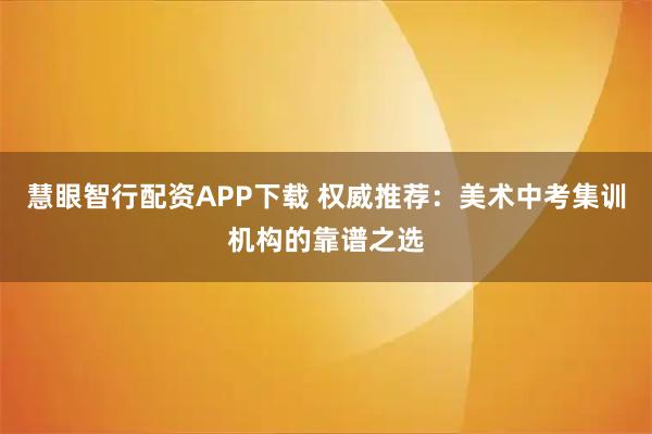慧眼智行配资APP下载 权威推荐：美术中考集训机构的靠谱之选