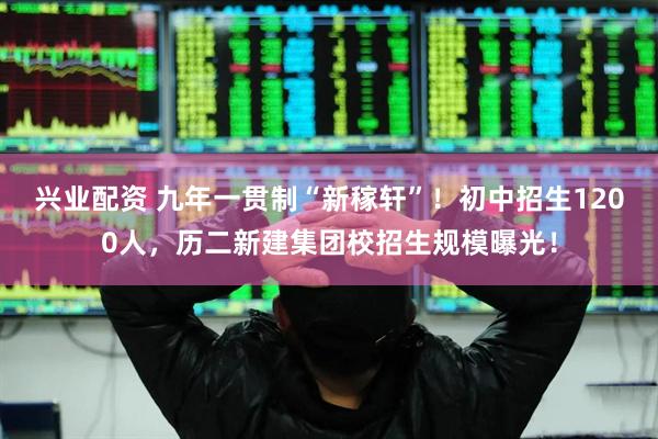 兴业配资 九年一贯制“新稼轩”！初中招生1200人，历二新建集团校招生规模曝光！