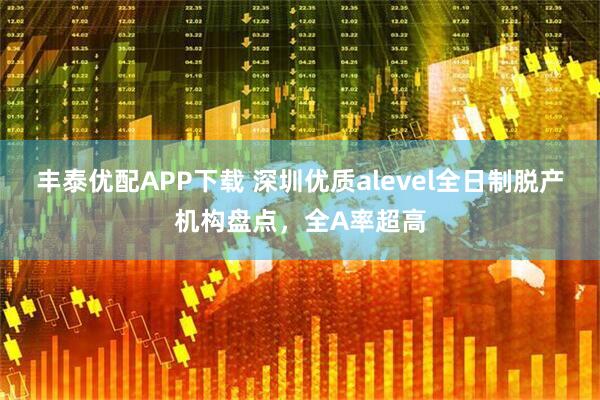 丰泰优配APP下载 深圳优质alevel全日制脱产机构盘点，全A率超高