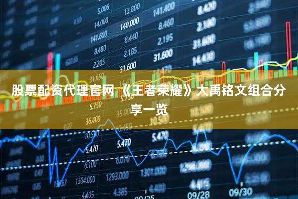 股票配资代理官网 《王者荣耀》大禹铭文组合分享一览