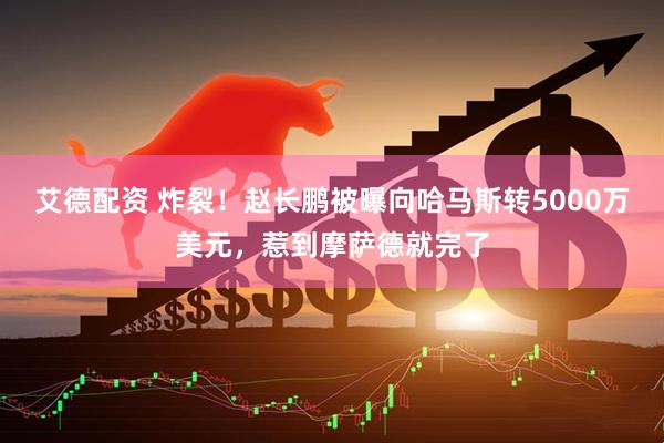 艾德配资 炸裂！赵长鹏被曝向哈马斯转5000万美元，惹到摩萨德就完了