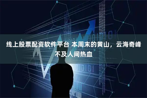 线上股票配资软件平台 本周末的黄山，云海奇峰不及人间热血
