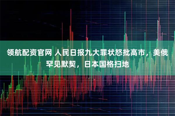 领航配资官网 人民日报九大罪状怒批高市，美俄罕见默契，日本国格扫地