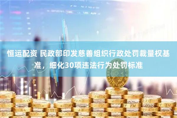 恒运配资 民政部印发慈善组织行政处罚裁量权基准，细化30项违法行为处罚标准