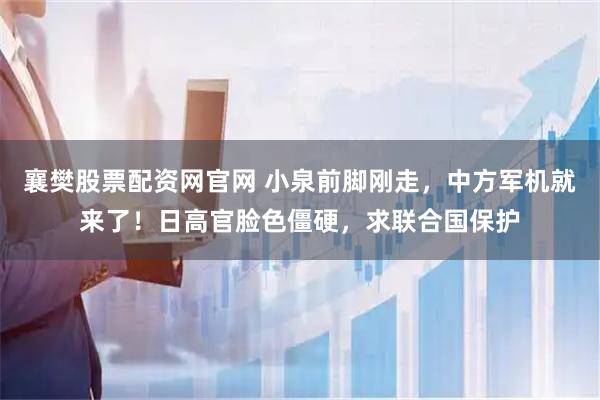 襄樊股票配资网官网 小泉前脚刚走，中方军机就来了！日高官脸色僵硬，求联合国保护