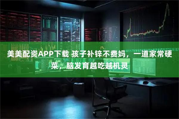 美美配资APP下载 孩子补锌不费妈，一道家常硬菜，脑发育越吃越机灵