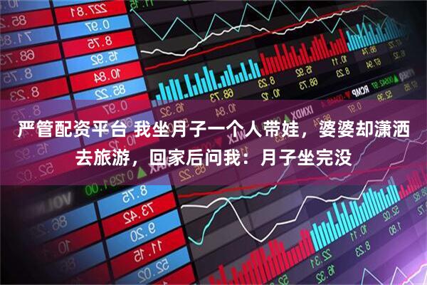 严管配资平台 我坐月子一个人带娃，婆婆却潇洒去旅游，回家后问我：月子坐完没