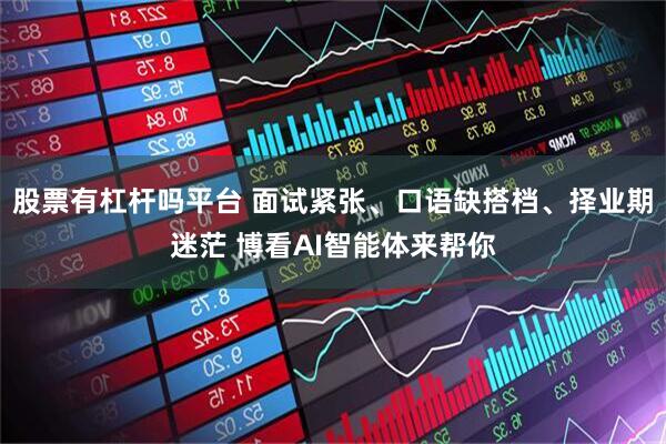 股票有杠杆吗平台 面试紧张、口语缺搭档、择业期迷茫 博看AI智能体来帮你