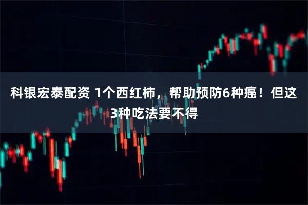 科银宏泰配资 1个西红柿，帮助预防6种癌！但这3种吃法要不得