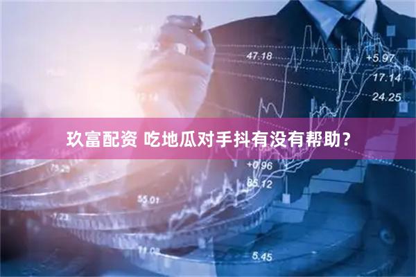 玖富配资 吃地瓜对手抖有没有帮助？
