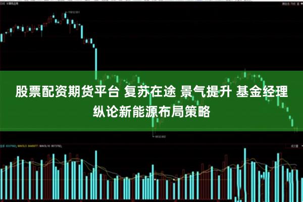 股票配资期货平台 复苏在途 景气提升 基金经理纵论新能源布局策略