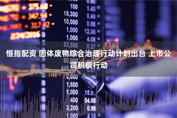 恒指配资 固体废物综合治理行动计划出台 上市公司积极行动
