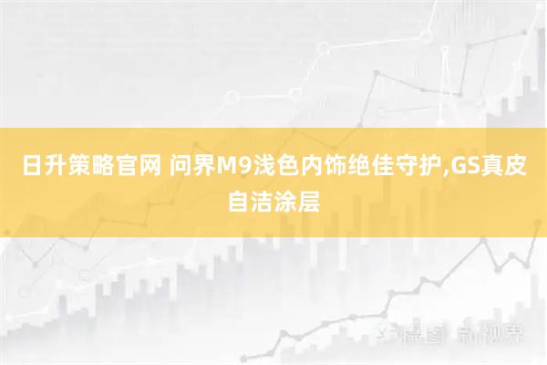 日升策略官网 问界M9浅色内饰绝佳守护,GS真皮自洁涂层