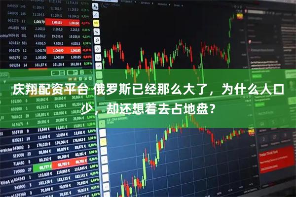 庆翔配资平台 俄罗斯已经那么大了，为什么人口少，却还想着去占地盘？