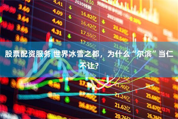 股票配资服务 世界冰雪之都，为什么“尔滨”当仁不让？