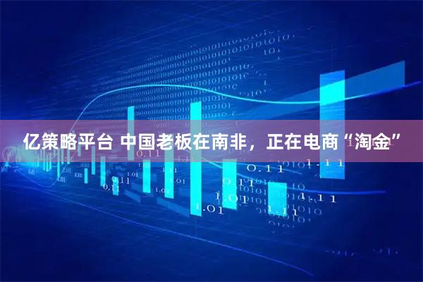 亿策略平台 中国老板在南非，正在电商“淘金”