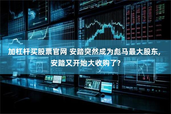 加杠杆买股票官网 安踏突然成为彪马最大股东, 安踏又开始大收购了?