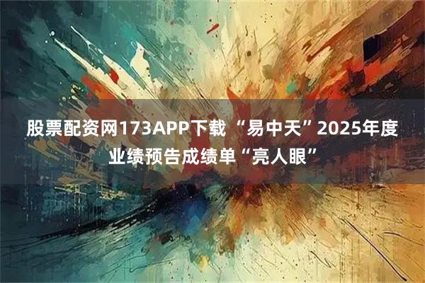 股票配资网173APP下载 “易中天”2025年度业绩预告成绩单“亮人眼”
