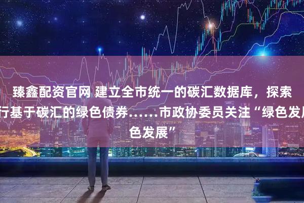 臻鑫配资官网 建立全市统一的碳汇数据库，探索发行基于碳汇的绿色债券……市政协委员关注“绿色发展”