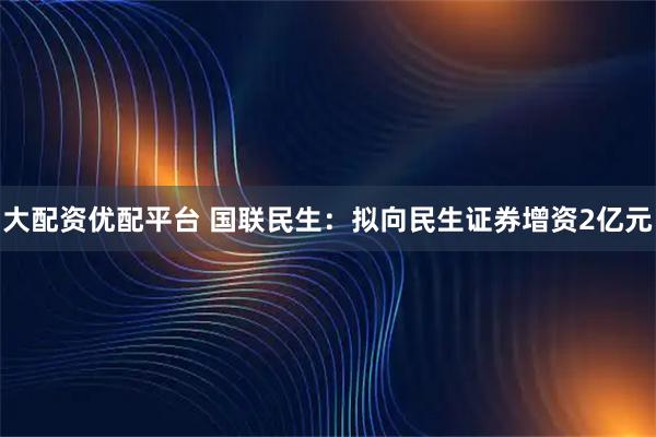 大配资优配平台 国联民生：拟向民生证券增资2亿元