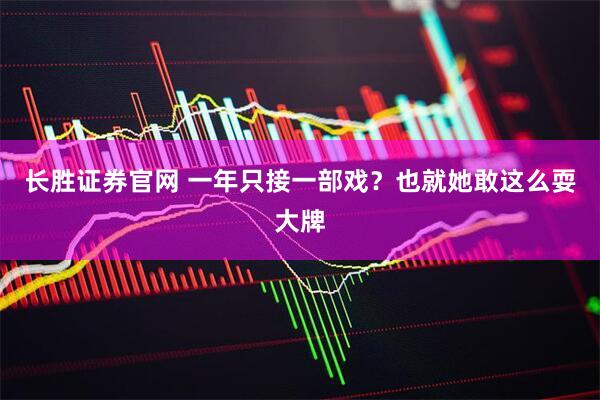 长胜证券官网 一年只接一部戏？也就她敢这么耍大牌