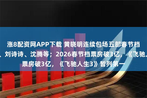 涨8配资网APP下载 黄晓明连续包场五部春节档电影，力挺杨幂、刘诗诗、沈腾等；2026春节档票房破3亿，《飞驰人生3》暂列第一