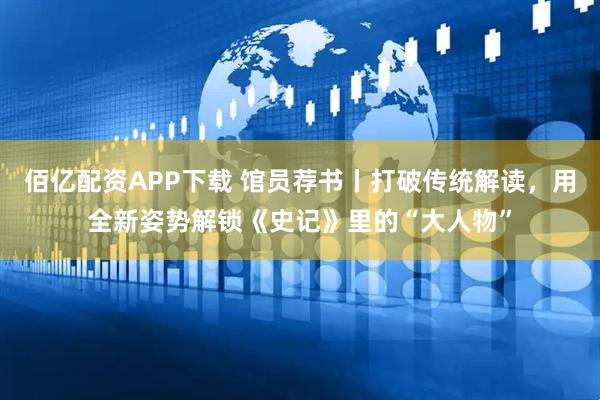 佰亿配资APP下载 馆员荐书丨打破传统解读，用全新姿势解锁《史记》里的“大人物”