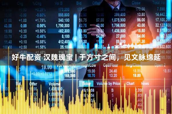好牛配资 汉魏瑰宝 | 于方寸之间，见文脉绵延