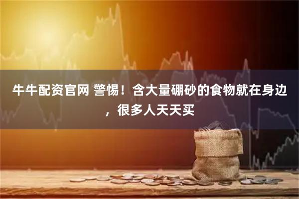 牛牛配资官网 警惕！含大量硼砂的食物就在身边，很多人天天买